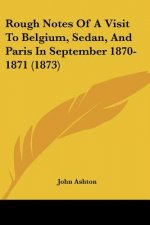 Rough Notes Of A Visit To Belgium, Sedan, And Paris In September 1870-1871 (1873)