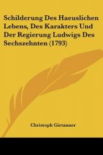 Schilderung Des Haeuslichen Lebens, Des Karakters Und Der Regierung Ludwigs Des Sechszehnten (1793)