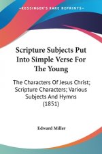 Scripture Subjects Put Into Simple Verse For The Young: The Characters Of Jesus Christ; Scripture Characters; Various Subjects And Hymns (1851)