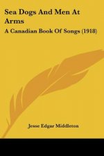 Sea Dogs And Men At Arms: A Canadian Book Of Songs (1918)