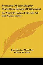 Sermons Of John-Baptist Massillon, Bishop Of Clermont: To Which Is Prefixed The Life Of The Author (1844)