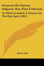 Sermons On Various Subjects, Now First Collected: To Which Is Added, A Treatise On The Holy Spirit (1814)