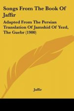 Songs From The Book Of Jaffir: Adapted From The Persian Translation Of Jamshid Of Yezd, The Guebr (1900)