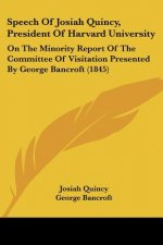Speech Of Josiah Quincy, President Of Harvard University: On The Minority Report Of The Committee Of Visitation Presented By George Bancroft (1845)