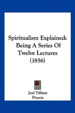 Spiritualism Explained: Being A Series Of Twelve Lectures (1856)