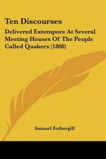 Ten Discourses: Delivered Extempore At Several Meeting Houses Of The People Called Quakers (1808)