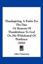 Thanksgiving, A Psalm For The Day: Or Reasons Of Thankfulness To God On His Withdrawal Of Pestilence (1850)