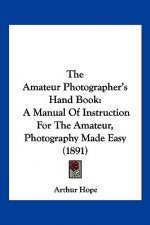 The Amateur Photographer's Hand Book: A Manual Of Instruction For The Amateur, Photography Made Easy (1891)