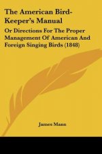The American Bird-Keeper's Manual: Or Directions For The Proper Management Of American And Foreign Singing Birds (1848)