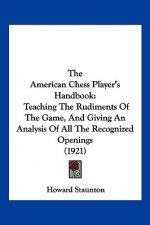The American Chess Player's Handbook: Teaching The Rudiments Of The Game, And Giving An Analysis Of All The Recognized Openings (1921)