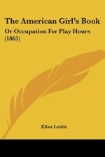 The American Girl's Book: Or Occupation For Play Hours (1865)