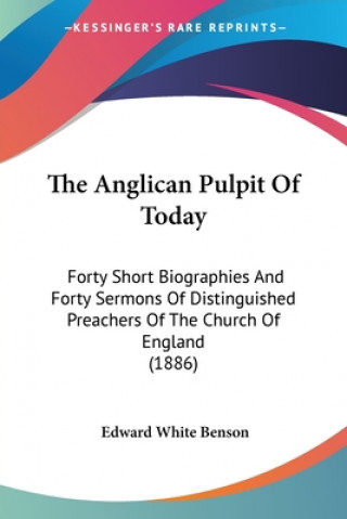 The Anglican Pulpit Of Today: Forty Short Biographies And Forty Sermons Of Distinguished Preachers Of The Church Of England (1886)