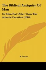 The Biblical Antiquity Of Man: Or Man Not Older Than The Adamic Creation (1866)
