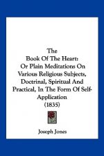 The Book Of The Heart: Or Plain Meditations On Various Religious Subjects, Doctrinal, Spiritual And Practical, In The Form Of Self-Applicatio