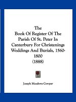 The Book Of Register Of The Parish Of St. Peter In Canterbury For Christenings Weddings And Burials, 1560-1800 (1888)