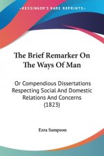 The Brief Remarker On The Ways Of Man: Or Compendious Dissertations Respecting Social And Domestic Relations And Concerns (1823)