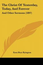 The Christ Of Yesterday, Today, And Forever: And Other Sermons (1897)