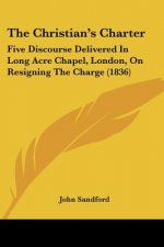 The Christian's Charter: Five Discourse Delivered In Long Acre Chapel, London, On Resigning The Charge (1836)
