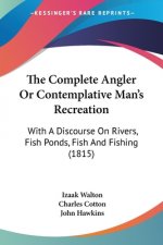 The Complete Angler Or Contemplative Man's Recreation: With A Discourse On Rivers, Fish Ponds, Fish And Fishing (1815)
