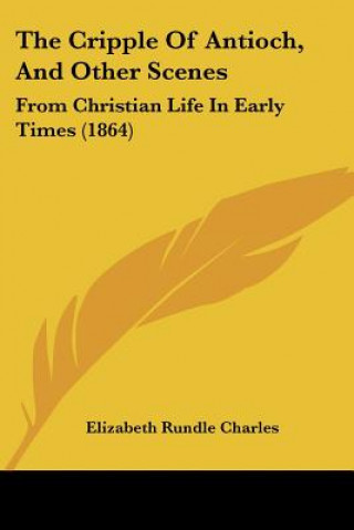 The Cripple Of Antioch, And Other Scenes: From Christian Life In Early Times (1864)