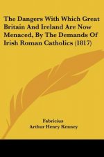 The Dangers With Which Great Britain And Ireland Are Now Menaced, By The Demands Of Irish Roman Catholics (1817)