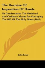 The Doctrine Of Imposition Of Hands: Or Confirmation The Ordained And Ordinary Means For Conveying The Gift Of The Holy Ghost (1845)