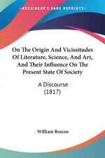 On The Origin And Vicissitudes Of Literature, Science, And Art, And Their Influence On The Present State Of Society: A Discourse (1817)