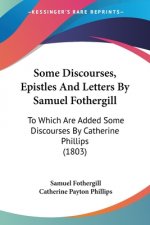 Some Discourses, Epistles And Letters By Samuel Fothergill: To Which Are Added Some Discourses By Catherine Phillips (1803)