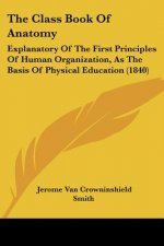 The Class Book Of Anatomy: Explanatory Of The First Principles Of Human Organization, As The Basis Of Physical Education (1840)