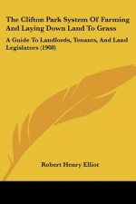 The Clifton Park System Of Farming And Laying Down Land To Grass: A Guide To Landlords, Tenants, And Land Legislators (1908)