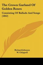 The Crown Garland Of Golden Roses: Consisting Of Ballads And Songs (1842)