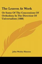 The Leaven At Work: Or Some Of The Concessions Of Orthodoxy In The Direction Of Universalism (1888)