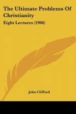 The Ultimate Problems Of Christianity: Eight Lectures (1906)