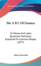 The A B C Of Finance: Or Money And Labor Questions Familiarly Explained To Common People (1877)