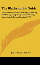 The Blacksmith's Guide: Valuable Instructions On Forging, Welding, Hardening, Tempering, Casehardening, Annealing, Coloring, Brazing (1907)