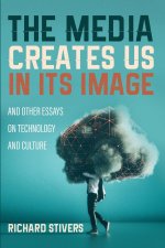 Media Creates Us in Its Image and Other Essays on Technology and Culture