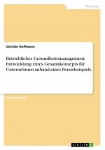 Betriebliches Gesundheitsmanagement. Entwicklung eines Gesamtkonzepts für Unternehmen anhand eines Praxisbeispiels