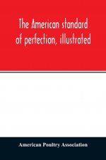 American standard of perfection, illustrated. A complete description of all recognized varieties of fowls