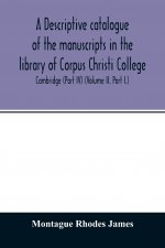 descriptive catalogue of the manuscripts in the library of Corpus Christi College, Cambridge (Part IV) (Volume II. Part I.)