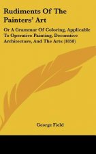 Rudiments of the Painters' Art: Or a Grammar of Coloring, Applicable to Operative Painting, Decorative Architecture, and the Arts (1858)
