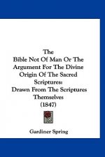 The Bible Not of Man or the Argument for the Divine Origin of the Sacred Scriptures: Drawn from the Scriptures Themselves (1847)