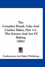 The Complete Bread, Cake And Cracker Baker, Part 1-2: The Science And Art Of Baking (1881)