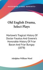 Old English Drama, Select Plays: Marlowe's Tragical History Of Doctor Faustus And Greene's Honorable History Of Friar Bacon And Friar Bungay (1878)