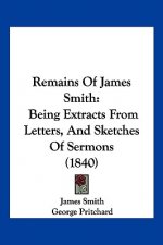 Remains Of James Smith: Being Extracts From Letters, And Sketches Of Sermons (1840)