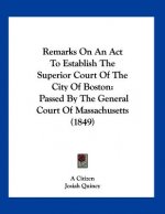 Remarks On An Act To Establish The Superior Court Of The City Of Boston: Passed By The General Court Of Massachusetts (1849)