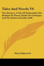 Tales And Novels V6: The Absentee, A Tale Of Fashionable Life; Madame De Fleury; Emilie De Coulanges; And The Modern Griselda (1848)
