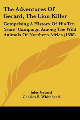 The Adventures Of Gerard, The Lion Killer: Comprising A History Of His Ten Years' Campaign Among The Wild Animals Of Northern Africa (1858)