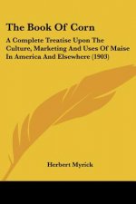 The Book Of Corn: A Complete Treatise Upon The Culture, Marketing And Uses Of Maise In America And Elsewhere (1903)