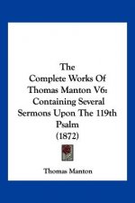 The Complete Works Of Thomas Manton V6: Containing Several Sermons Upon The 119th Psalm (1872)