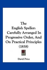 The English Speller: Carefully Arranged In Progressive Order, And On Practical Principles (1858)